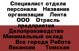 Специалист отдела персонала › Название организации ­ Лента, ООО › Отрасль предприятия ­ Делопроизводство › Минимальный оклад ­ 41 000 - Все города Работа » Вакансии   . Томская обл.,Кедровый г.